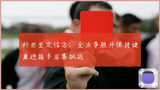 科尔坚定信念：全力争胜并保持健康迎接季后赛挑战