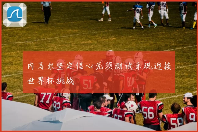 内马尔坚定信心无须测试乐观迎接世界杯挑战