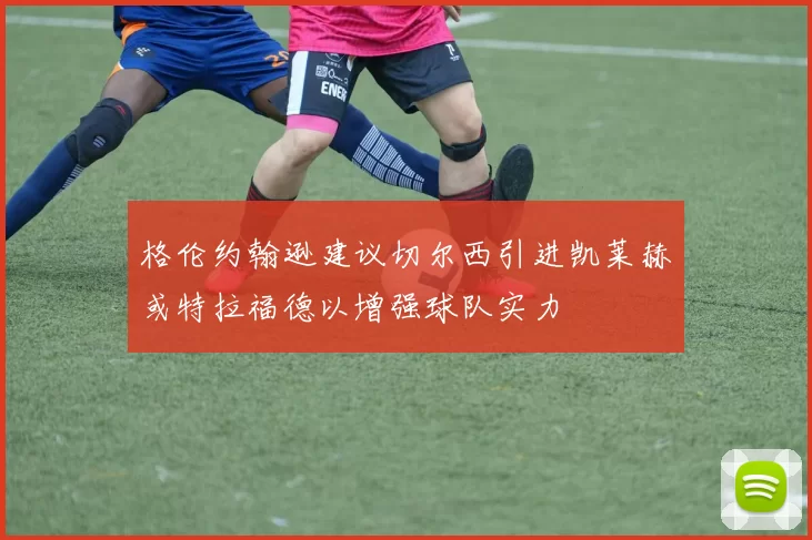 格伦约翰逊建议切尔西引进凯莱赫或特拉福德以增强球队实力