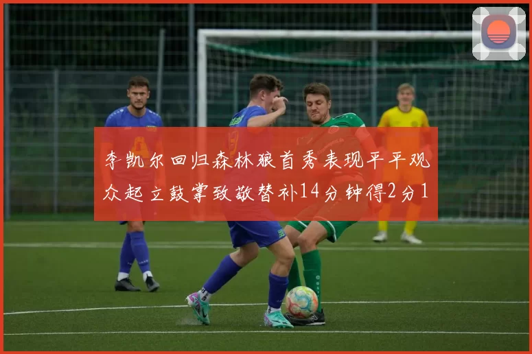李凯尔回归森林狼首秀表现平平观众起立鼓掌致敬替补14分钟得2分1板