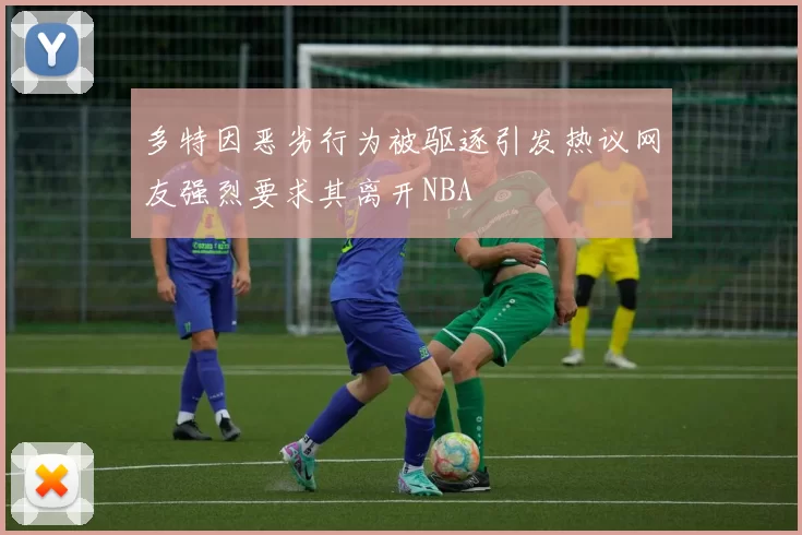 多特因恶劣行为被驱逐引发热议网友强烈要求其离开NBA