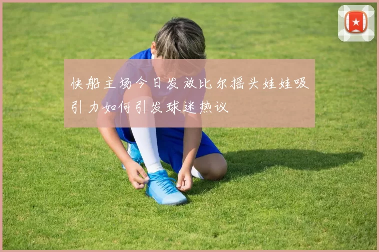 快船主场今日发放比尔摇头娃娃吸引力如何引发球迷热议