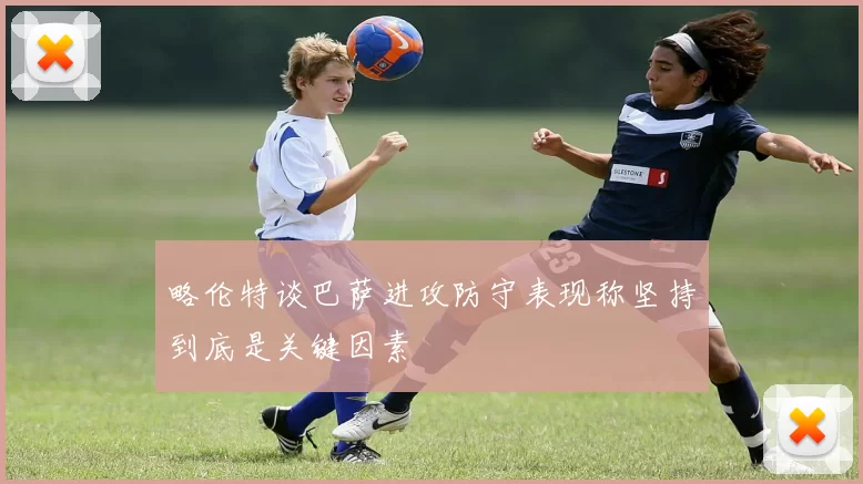略伦特谈巴萨进攻防守表现称坚持到底是关键因素