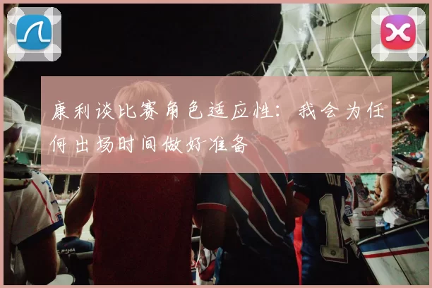 康利谈比赛角色适应性：我会为任何出场时间做好准备