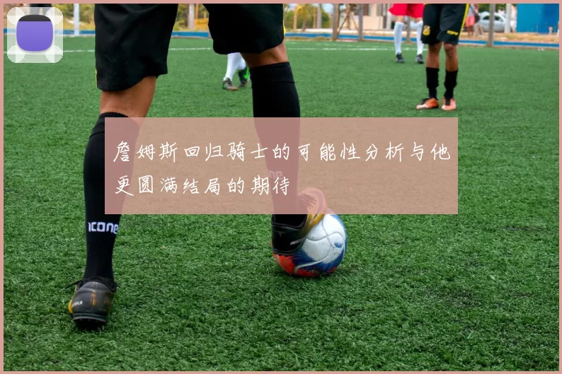 詹姆斯回归骑士的可能性分析与他更圆满结局的期待