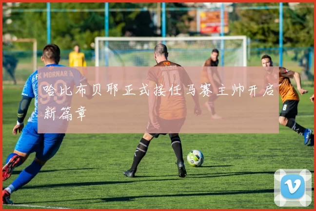 哈比布贝耶正式接任马赛主帅开启新篇章