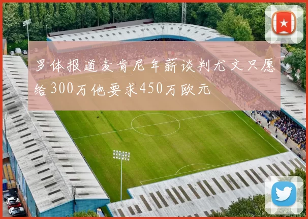 罗体报道麦肯尼年薪谈判尤文只愿给300万他要求450万欧元