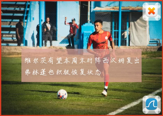 维尔茨有望本周末对阵西汉姆复出弗林蓬也积极恢复状态