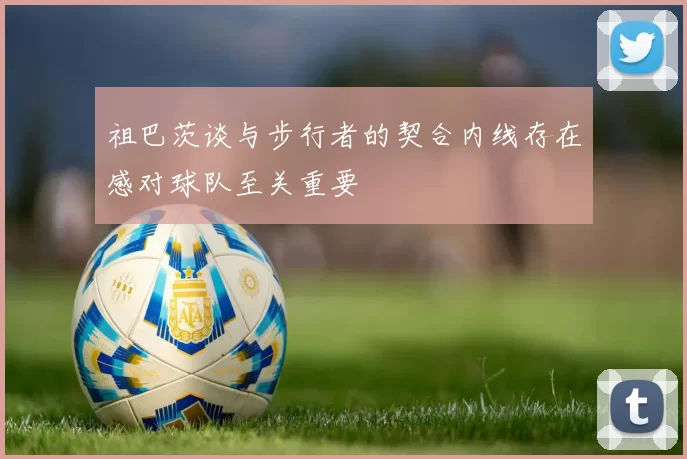 祖巴茨谈与步行者的契合内线存在感对球队至关重要