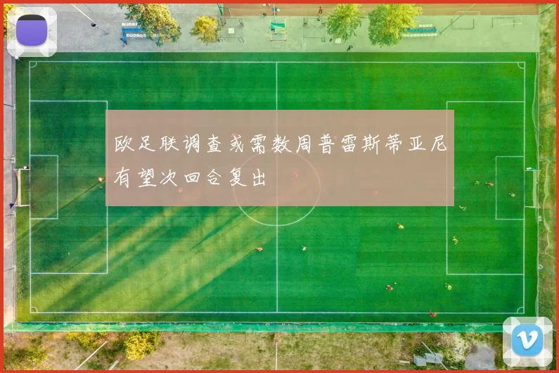 欧足联调查或需数周普雷斯蒂亚尼有望次回合复出