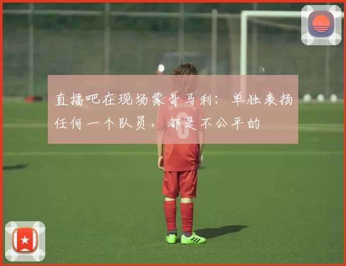 直播吧在现场蒙哥马利：单独表扬任何一个队员，都是不公平的