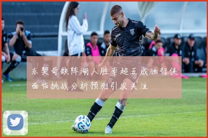 东契奇缺阵湖人胜率超五成独行侠面临挑战分析预测引发关注