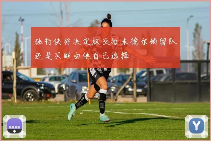 独行侠将决定权交给米德尔顿留队还是买断由他自己选择