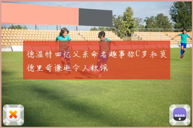 德温特回忆父亲命名趣事称C罗和莫德里奇谦逊令人钦佩