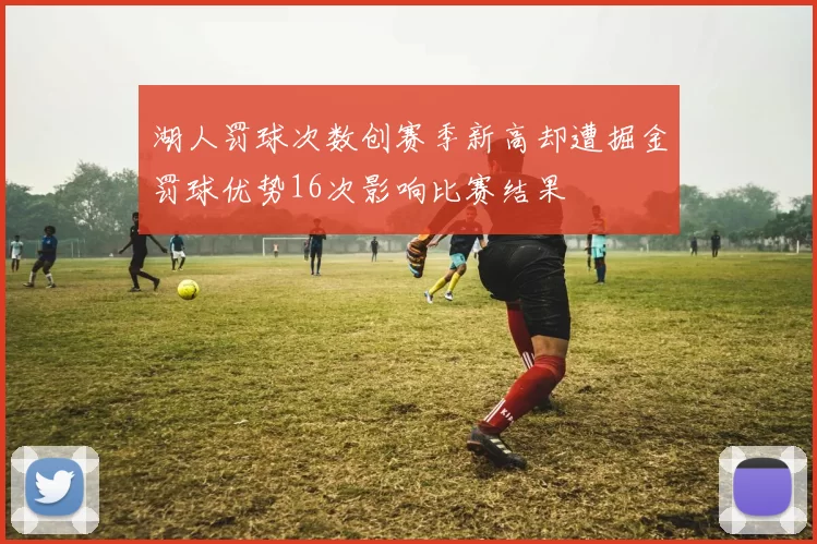 湖人罚球次数创赛季新高却遭掘金罚球优势16次影响比赛结果