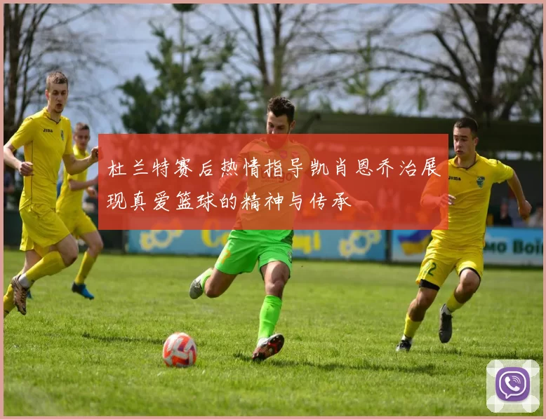 杜兰特赛后热情指导凯肖恩乔治展现真爱篮球的精神与传承