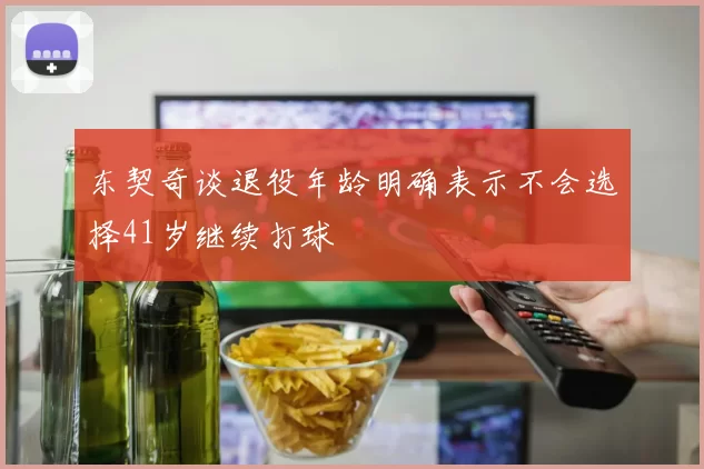 东契奇谈退役年龄明确表示不会选择41岁继续打球