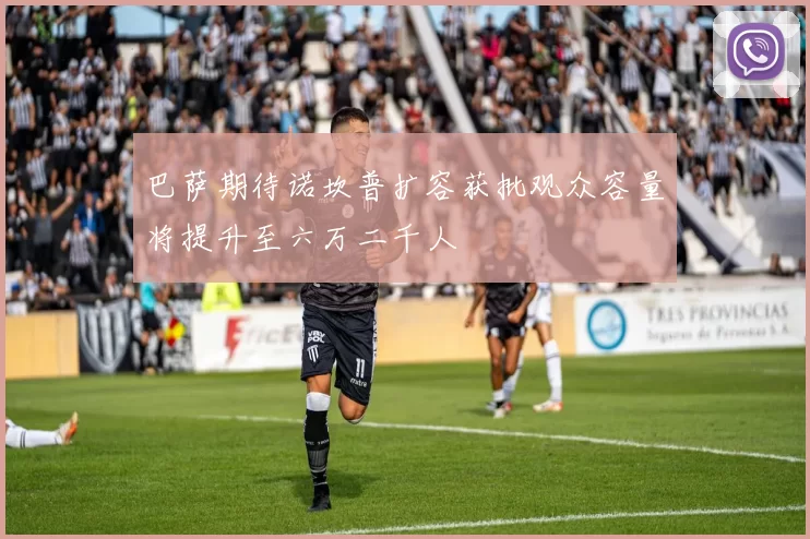 巴萨期待诺坎普扩容获批观众容量将提升至六万二千人