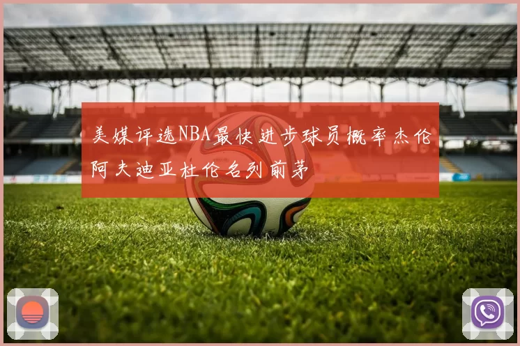 美媒评选NBA最快进步球员概率杰伦阿夫迪亚杜伦名列前茅