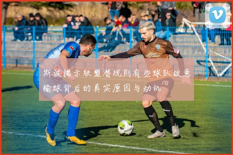 斯波揭示联盟潜规则有些球队故意输球背后的真实原因与动机