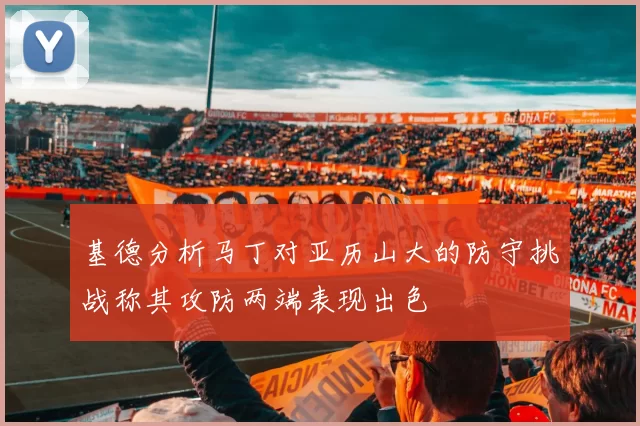 基德分析马丁对亚历山大的防守挑战称其攻防两端表现出色