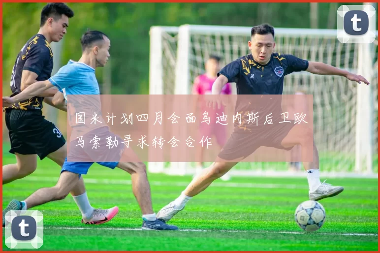 国米计划四月会面乌迪内斯后卫欧马索勒寻求转会合作