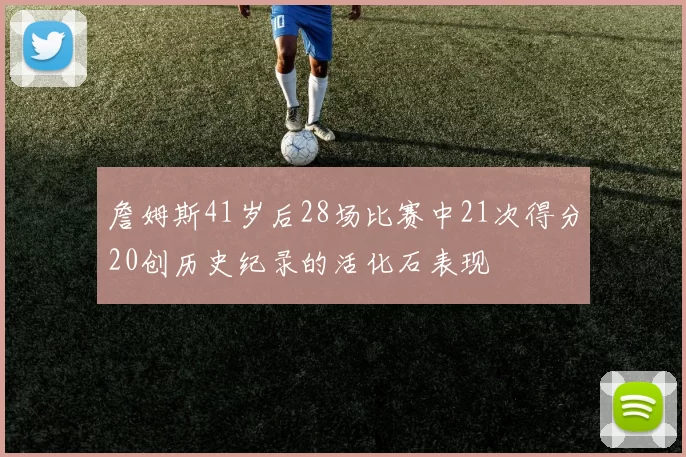 詹姆斯41岁后28场比赛中21次得分20创历史纪录的活化石表现