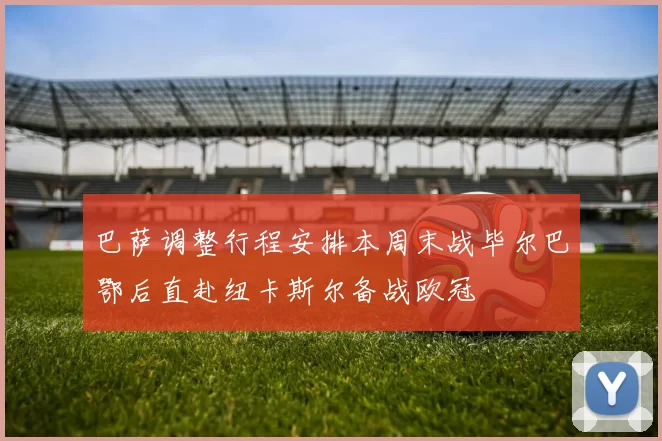 巴萨调整行程安排本周末战毕尔巴鄂后直赴纽卡斯尔备战欧冠