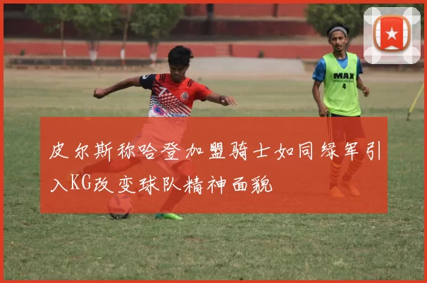 皮尔斯称哈登加盟骑士如同绿军引入KG改变球队精神面貌