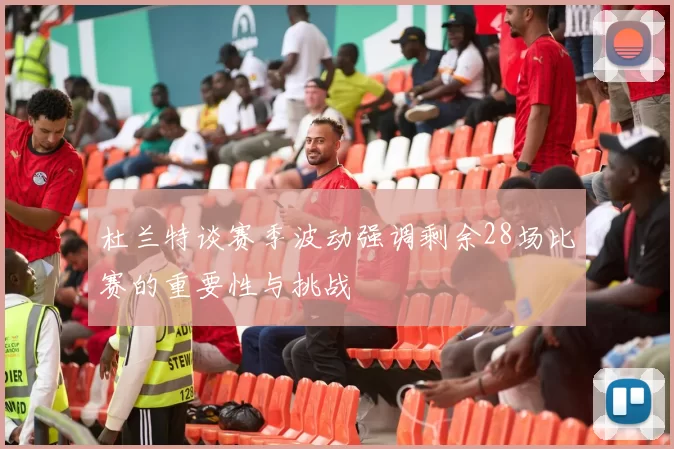 杜兰特谈赛季波动强调剩余28场比赛的重要性与挑战