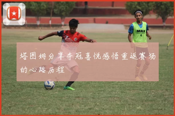 塔图姆分享夺冠喜悦感悟重返赛场的心路历程