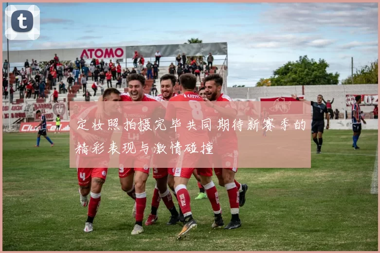 定妆照拍摄完毕共同期待新赛季的精彩表现与激情碰撞